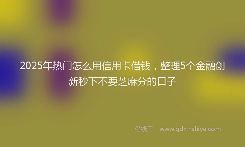 2025年热门怎么用信用卡借钱，整理5个金融创新秒下不要芝麻分的口子
