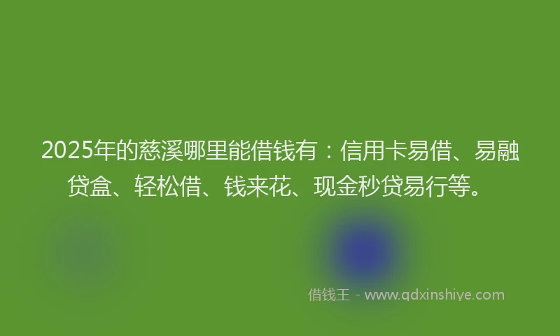 2025年的慈溪哪里能借钱有：信用卡易借、易融贷盒、轻松借、钱来花、现金秒贷易行等。