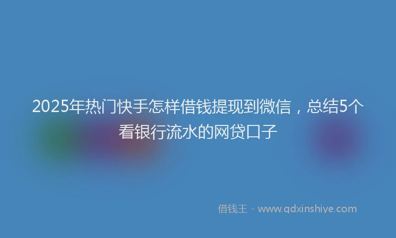 2025年热门快手怎样借钱提现到微信，总结5个看银行流水的网贷口子