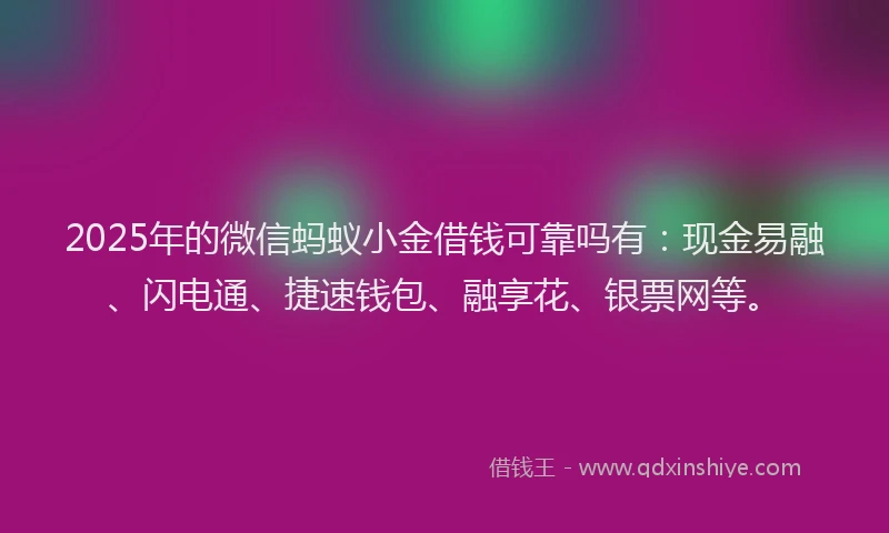 2025年的微信蚂蚁小金借钱可靠吗有：现金易融、闪电通、捷速钱包、融享花、银票网等。