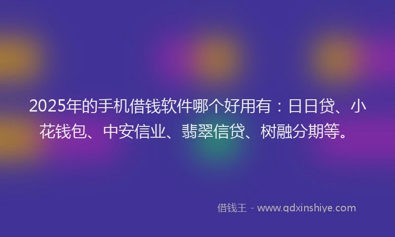 2025年的手机借钱软件哪个好用有：日日贷、小花钱包、中安信业、翡翠信贷、树融分期等。