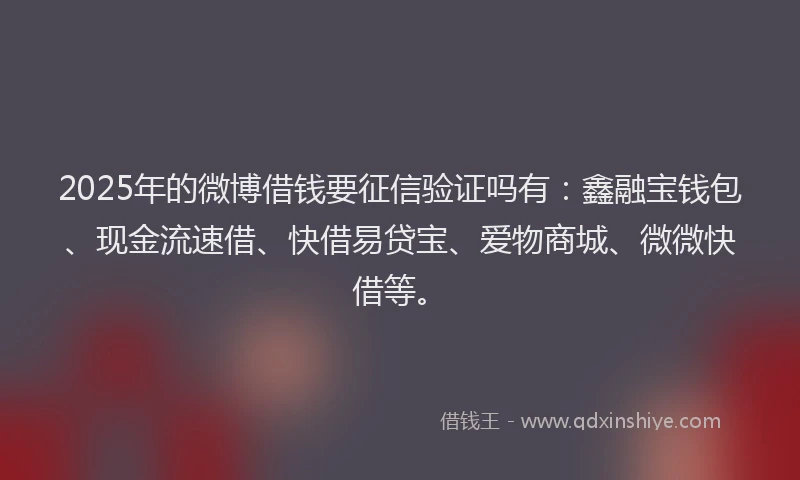 2025年的微博借钱要征信验证吗有：鑫融宝钱包、现金流速借、快借易贷宝、爱物商城、微微快借等。
