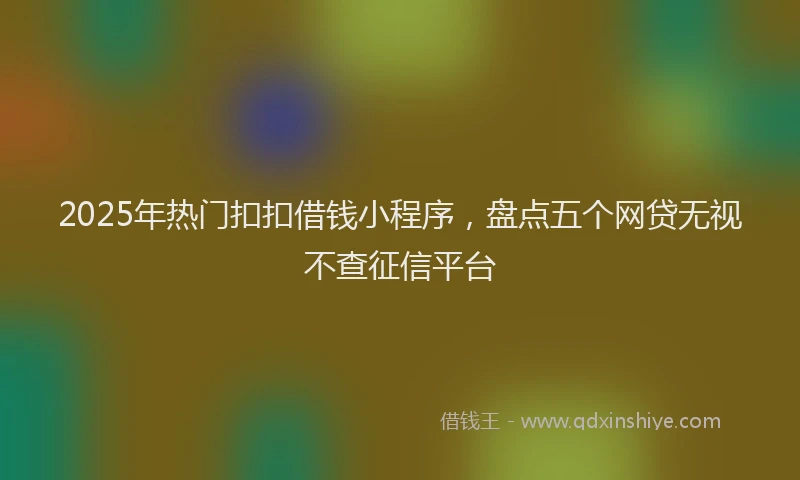 2025年热门扣扣借钱小程序，盘点五个网贷无视不查征信平台