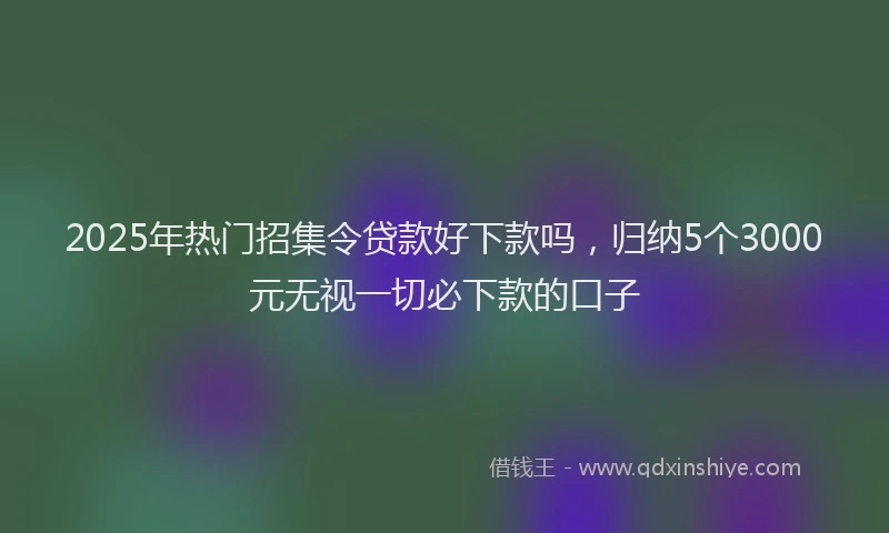 2025年热门招集令贷款好下款吗，归纳5个3000元无视一切必下款的口子