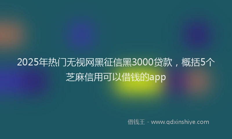 2025年热门无视网黑征信黑3000贷款，概括5个芝麻信用可以借钱的app