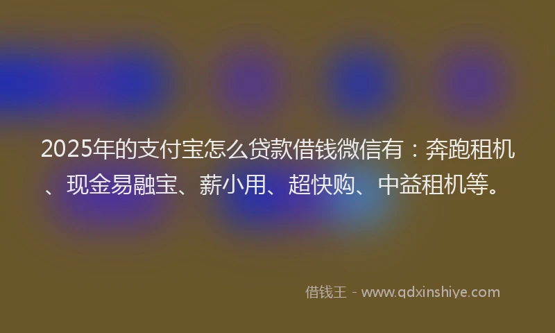 2025年的支付宝怎么贷款借钱微信有：奔跑租机、现金易融宝、薪小用、超快购、中益租机等。