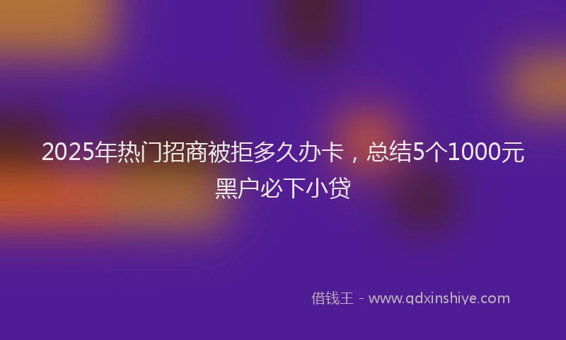 2025年热门招商被拒多久办卡，总结5个1000元黑户必下小贷