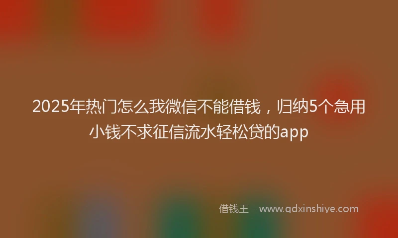 2025年热门怎么我微信不能借钱，归纳5个急用小钱不求征信流水轻松贷的app