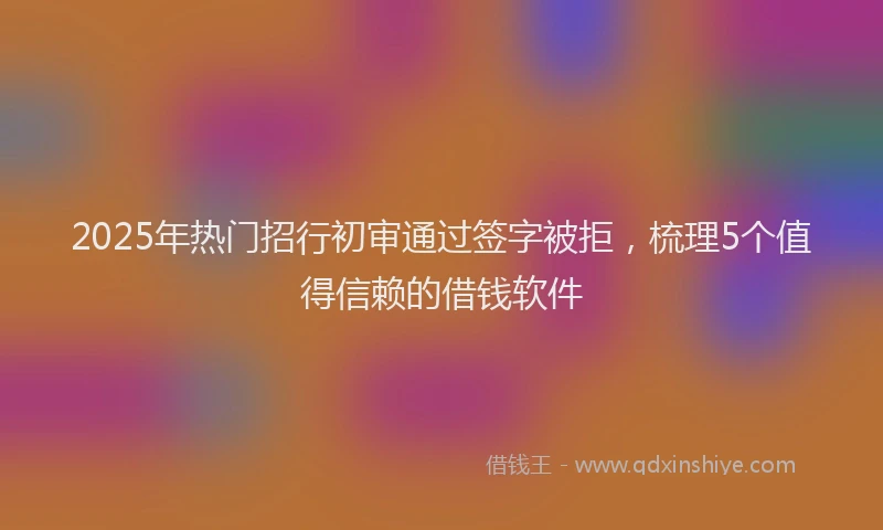 2025年热门招行初审通过签字被拒，梳理5个值得信赖的借钱软件