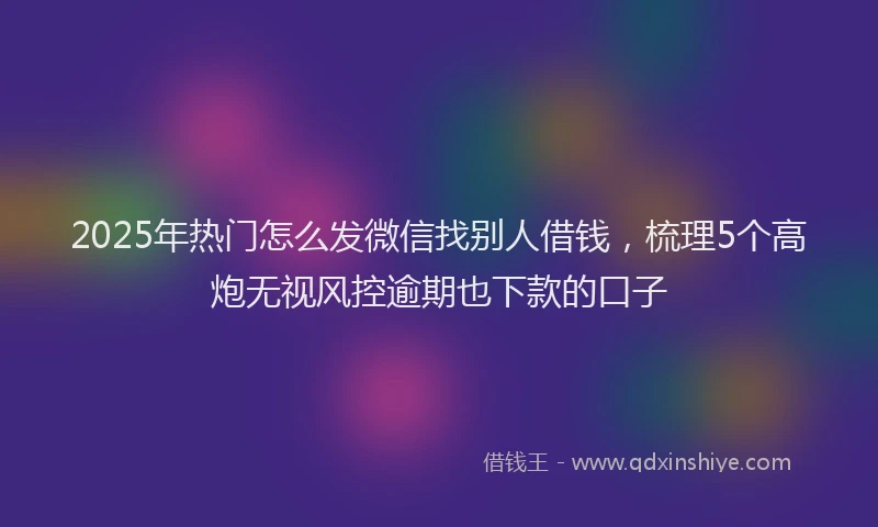 2025年热门怎么发微信找别人借钱，梳理5个高炮无视风控逾期也下款的口子