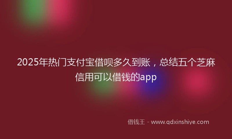 2025年热门支付宝借呗多久到账，总结五个芝麻信用可以借钱的app