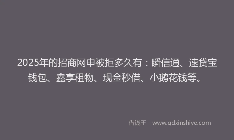 2025年的招商网申被拒多久有：瞬信通、速贷宝钱包、鑫享租物、现金秒借、小鹅花钱等。