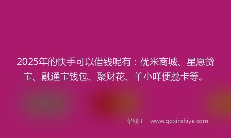 2025年的快手可以借钱呢有：优米商城、星愿贷宝、融通宝钱包、聚财花、羊小咩便荔卡等。