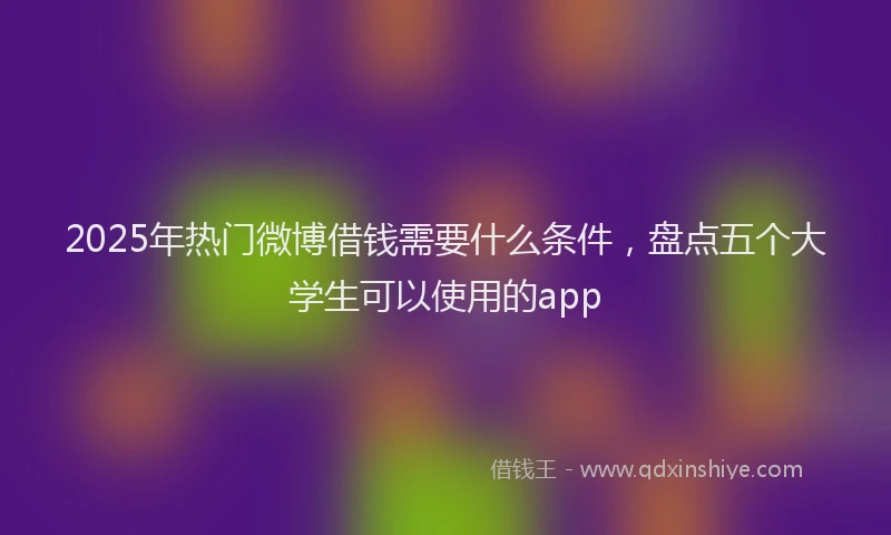 2025年热门微博借钱需要什么条件，盘点五个大学生可以使用的app