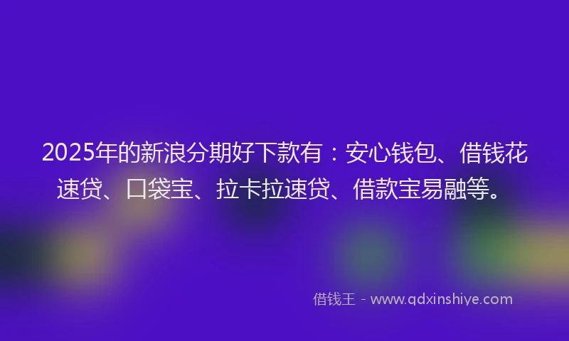 2025年的新浪分期好下款有：安心钱包、借钱花速贷、口袋宝、拉卡拉速贷、借款宝易融等。