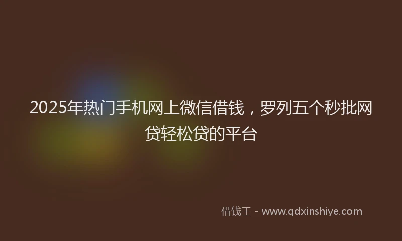 2025年热门手机网上微信借钱，罗列五个秒批网贷轻松贷的平台