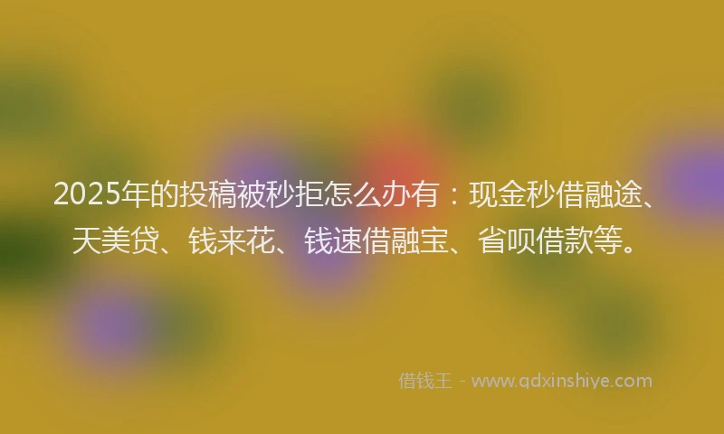 2025年的投稿被秒拒怎么办有：现金秒借融途、天美贷、钱来花、钱速借融宝、省呗借款等。