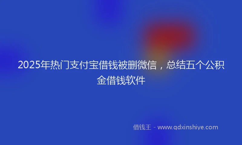 2025年热门支付宝借钱被删微信，总结五个公积金借钱软件
