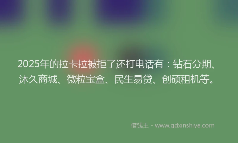 2025年的拉卡拉被拒了还打电话有：钻石分期、沐久商城、微粒宝盒、民生易贷、创硕租机等。