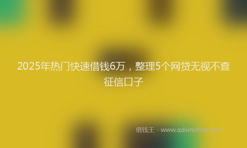 2025年热门快速借钱6万，整理5个网贷无视不查征信口子