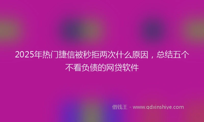 2025年热门捷信被秒拒两次什么原因，总结五个不看负债的网贷软件
