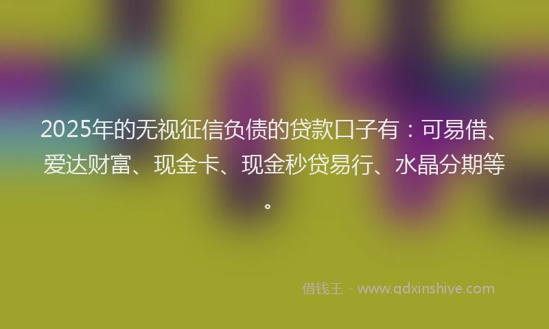 2025年的无视征信负债的贷款口子有：可易借、爱达财富、现金卡、现金秒贷易行、水晶分期等。