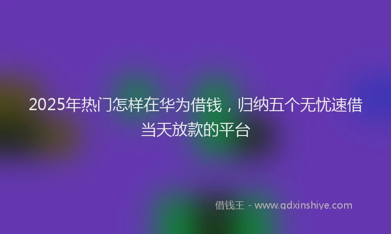 2025年热门怎样在华为借钱，归纳五个无忧速借当天放款的平台