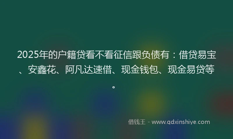 2025年的户籍贷看不看征信跟负债有：借贷易宝、安鑫花、阿凡达速借、现金钱包、现金易贷等。
