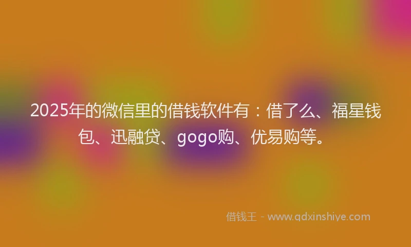 2025年的微信里的借钱软件有：借了么、福星钱包、迅融贷、gogo购、优易购等。