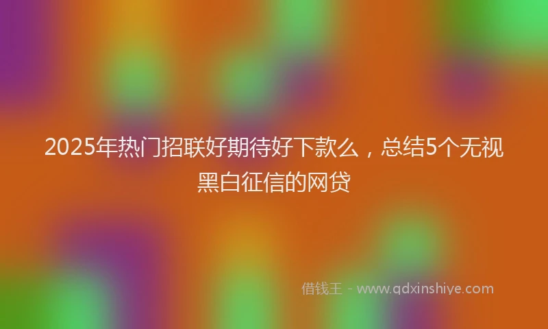 2025年热门招联好期待好下款么，总结5个无视黑白征信的网贷