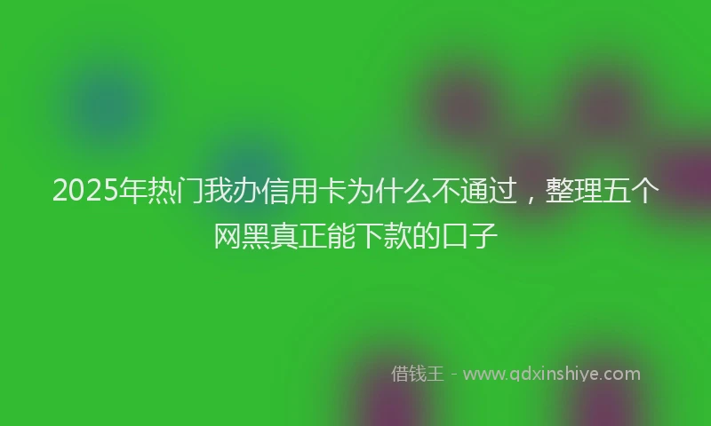 2025年热门我办信用卡为什么不通过，整理五个网黑真正能下款的口子