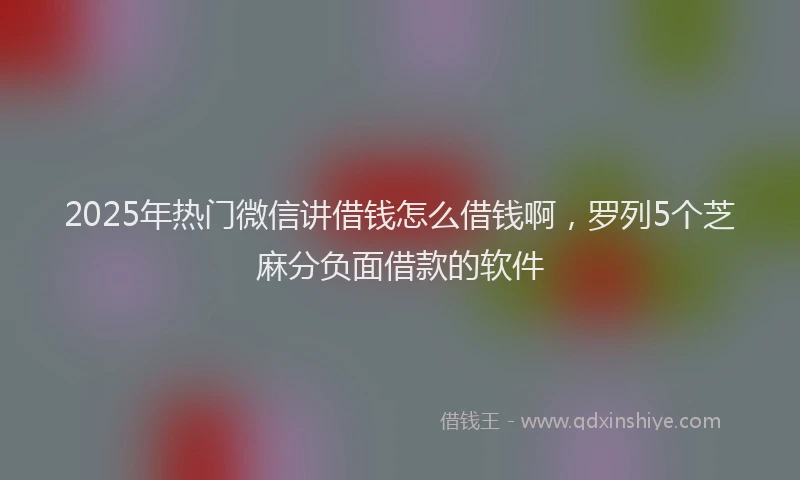 2025年热门微信讲借钱怎么借钱啊，罗列5个芝麻分负面借款的软件
