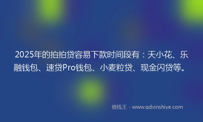 2025年的拍拍贷容易下款时间段有：天小花、乐融钱包、速贷Pro钱包、小麦粒贷、现金闪贷等。