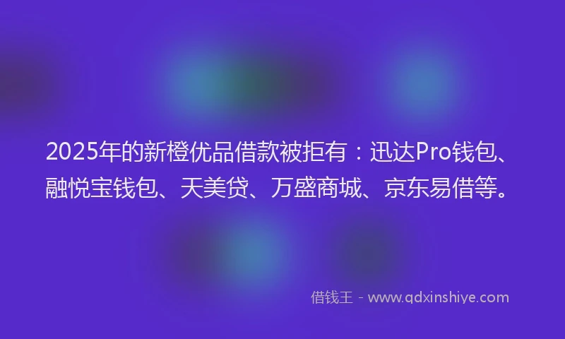 2025年的新橙优品借款被拒有：迅达Pro钱包、融悦宝钱包、天美贷、万盛商城、京东易借等。