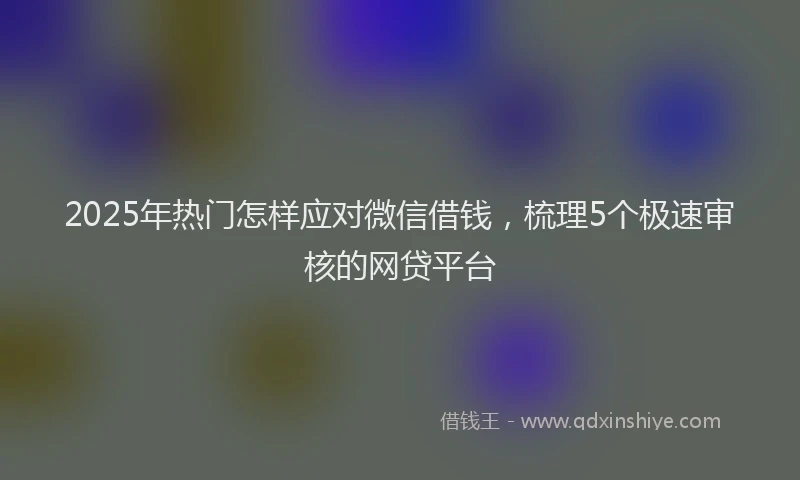 2025年热门怎样应对微信借钱，梳理5个极速审核的网贷平台