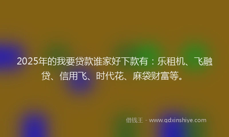 2025年的我要贷款谁家好下款有：乐租机、飞融贷、信用飞、时代花、麻袋财富等。