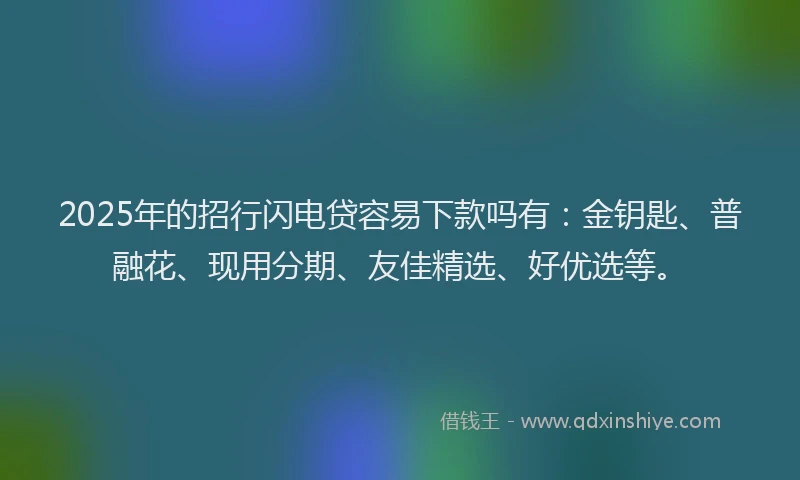 2025年的招行闪电贷容易下款吗有：金钥匙、普融花、现用分期、友佳精选、好优选等。