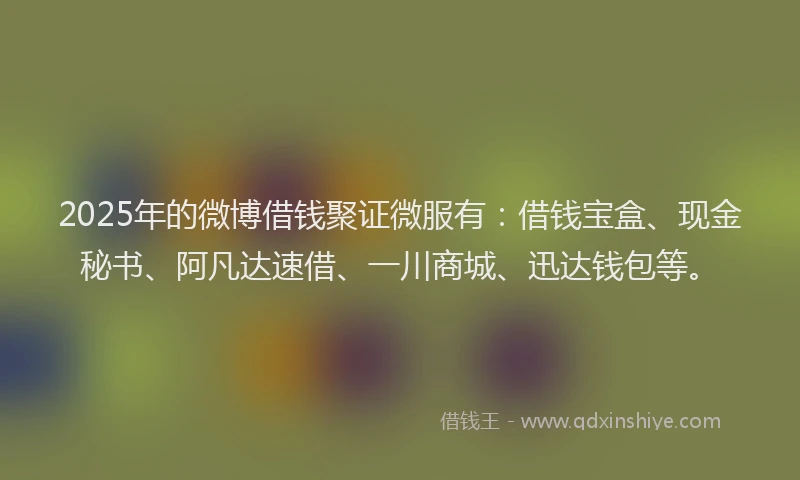 2025年的微博借钱聚证微服有：借钱宝盒、现金秘书、阿凡达速借、一川商城、迅达钱包等。