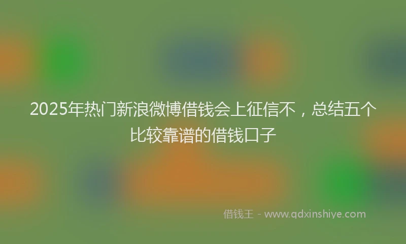 2025年热门新浪微博借钱会上征信不，总结五个比较靠谱的借钱口子