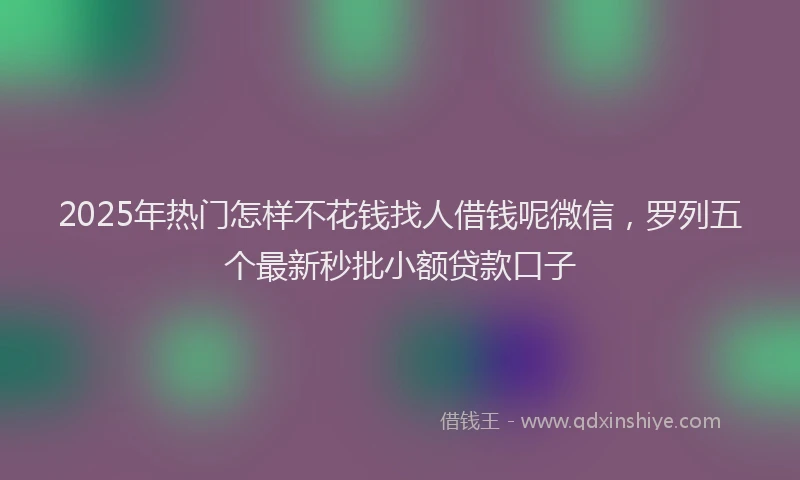 2025年热门怎样不花钱找人借钱呢微信，罗列五个最新秒批小额贷款口子