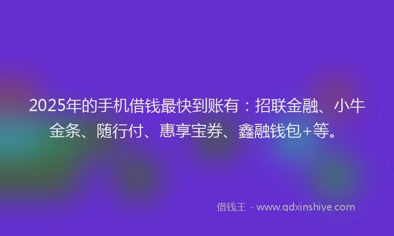 2025年的手机借钱最快到账有：招联金融、小牛金条、随行付、惠享宝券、鑫融钱包+等。