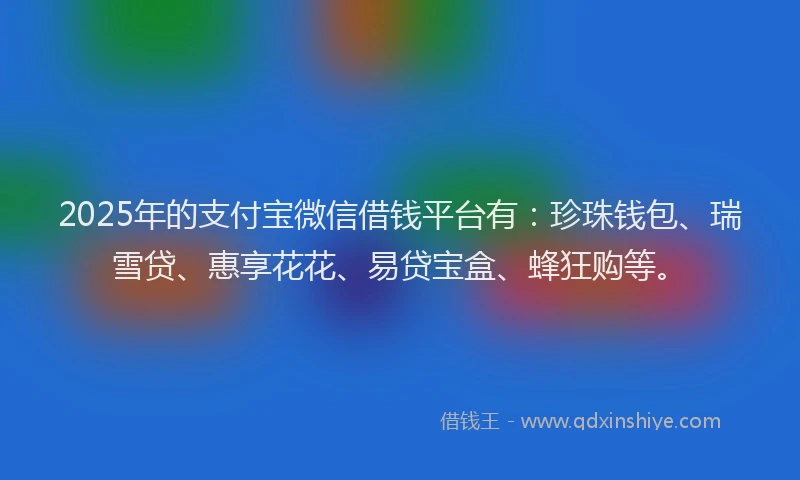 2025年的支付宝微信借钱平台有：珍珠钱包、瑞雪贷、惠享花花、易贷宝盒、蜂狂购等。