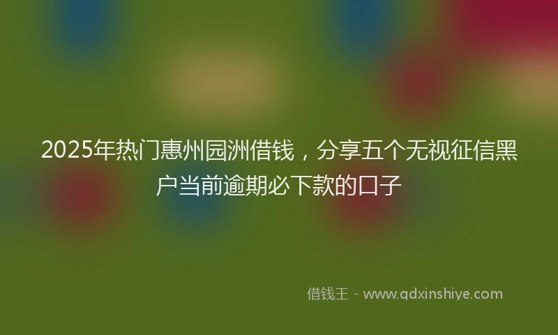2025年热门惠州园洲借钱，分享五个无视征信黑户当前逾期必下款的口子