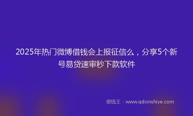 2025年热门微博借钱会上报征信么，分享5个新号易贷速审秒下款软件