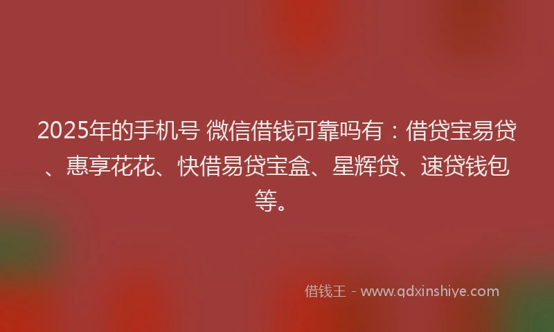 2025年的手机号 微信借钱可靠吗有：借贷宝易贷、惠享花花、快借易贷宝盒、星辉贷、速贷钱包等。
