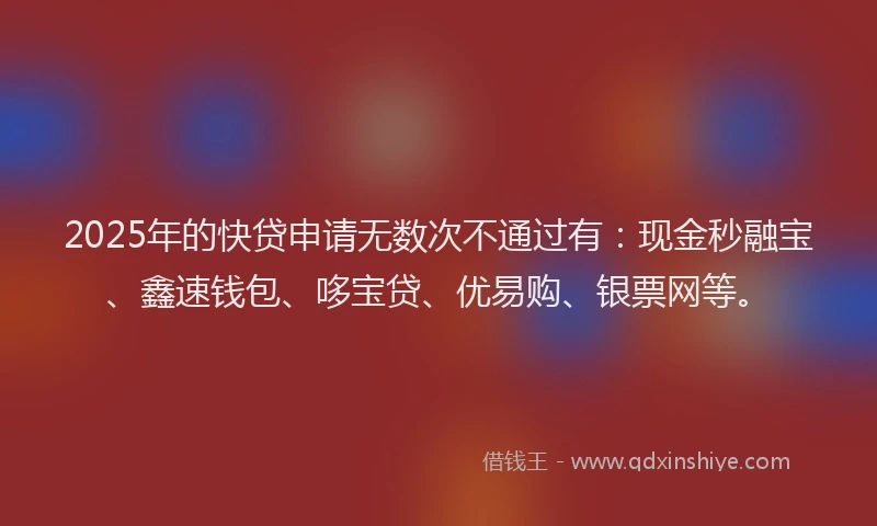 2025年的快贷申请无数次不通过有：现金秒融宝、鑫速钱包、哆宝贷、优易购、银票网等。