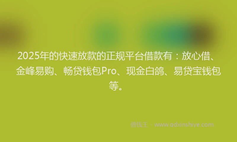 2025年的快速放款的正规平台借款有：放心借、金峰易购、畅贷钱包Pro、现金白鸽、易贷宝钱包等。