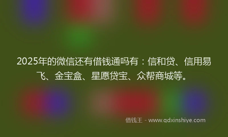 2025年的微信还有借钱通吗有：信和贷、信用易飞、金宝盒、星愿贷宝、众帮商城等。