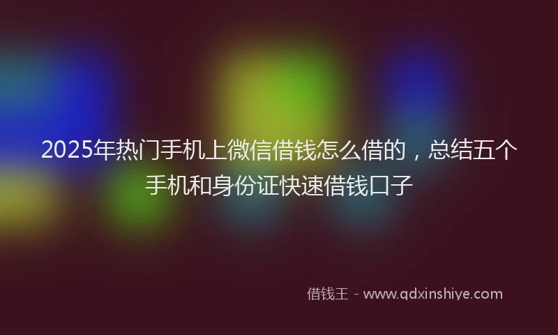 2025年热门手机上微信借钱怎么借的，总结五个手机和身份证快速借钱口子