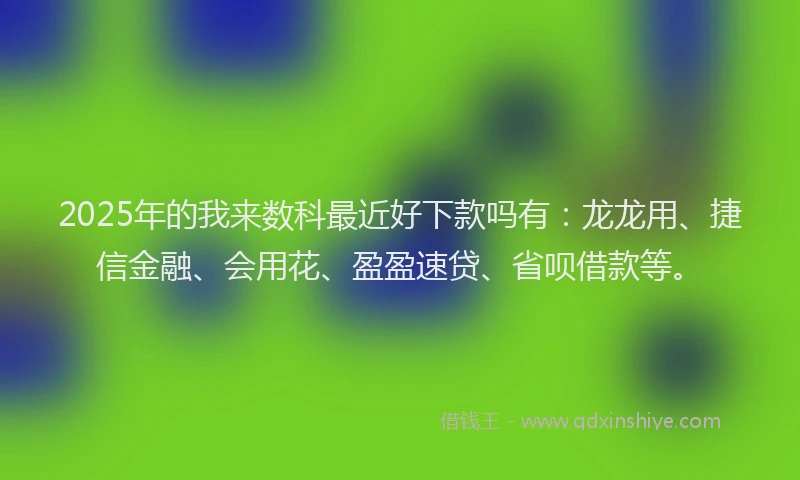 2025年的我来数科最近好下款吗有：龙龙用、捷信金融、会用花、盈盈速贷、省呗借款等。